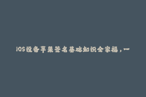 iOS设备苹果签名基础知识全家福，一网打尽！