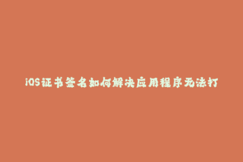 iOS证书签名如何解决应用程序无法打开的问题？