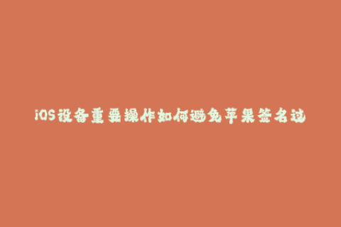 iOS设备重要操作如何避免苹果签名过期问题