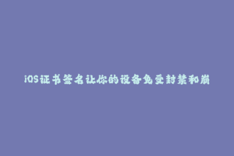 iOS证书签名让你的设备免受封禁和崩溃的困扰