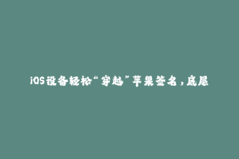 iOS设备轻松“穿越”苹果签名，底层技术揭秘