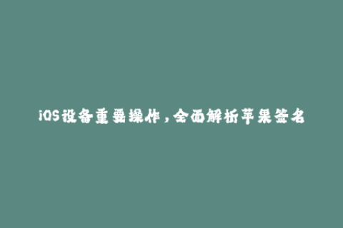 iOS设备重要操作，全面解析苹果签名