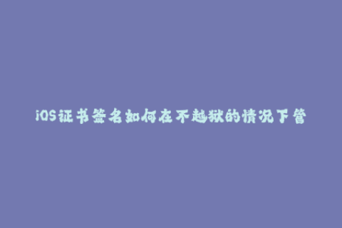 iOS证书签名如何在不越狱的情况下管理您的应用程序？