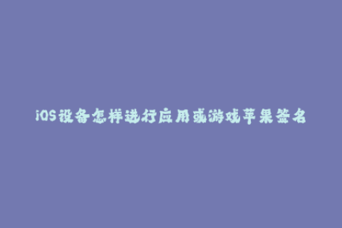 iOS设备怎样进行应用或游戏苹果签名？