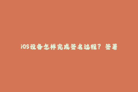iOS设备怎样完成签名过程？——签署苹果证书流程详解