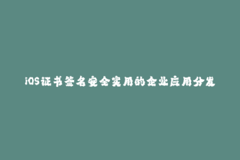 iOS证书签名安全实用的企业应用分发方式