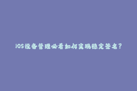 iOS设备管理必看如何实现稳定签名？
