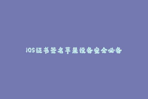 iOS证书签名苹果设备安全必备