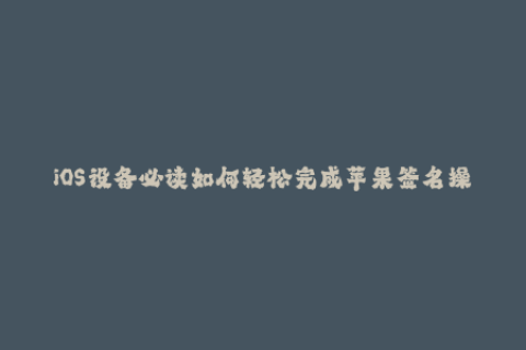 iOS设备必读如何轻松完成苹果签名操作