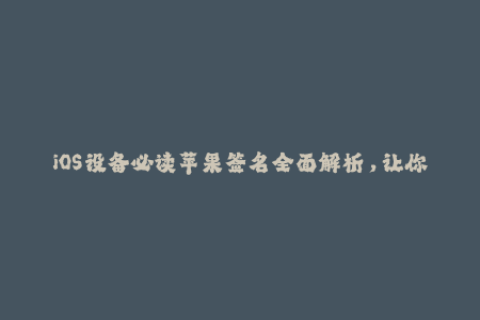 iOS设备必读苹果签名全面解析，让你轻松掌握企业签名的技巧