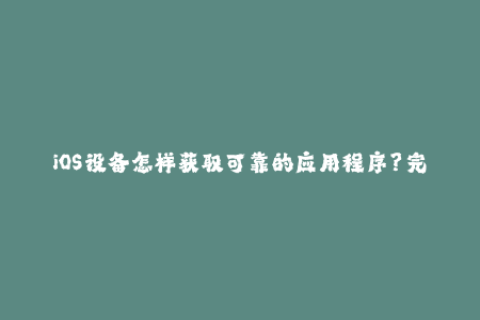 iOS设备怎样获取可靠的应用程序？完整指南苹果签名