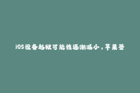 iOS设备越狱可能性逐渐减小，苹果签名的重要性凸显