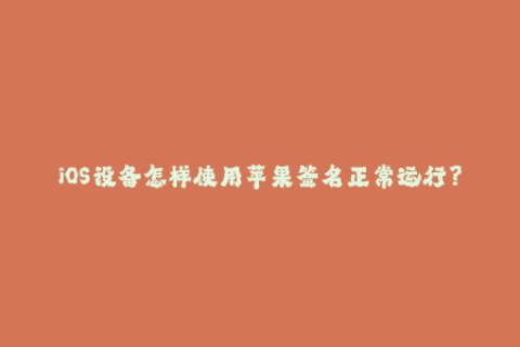 iOS设备怎样使用苹果签名正常运行？