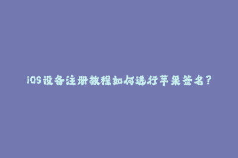 iOS设备注册教程如何进行苹果签名？