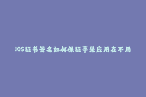 iOS证书签名如何保证苹果应用在不用付费的情况下安全运行？