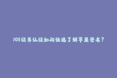 iOS证书认证如何快速了解苹果签名？