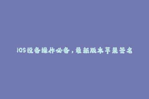 iOS设备操作必备，最新版本苹果签名解析来袭！