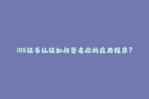 iOS证书认证如何签名你的应用程序？