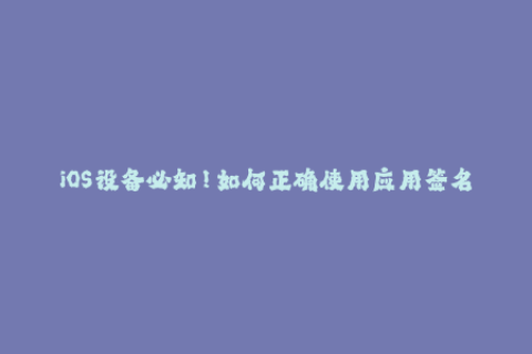 iOS设备必知！如何正确使用应用签名？