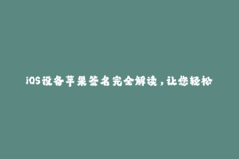 iOS设备苹果签名完全解读，让您轻松安装第三方应用程序