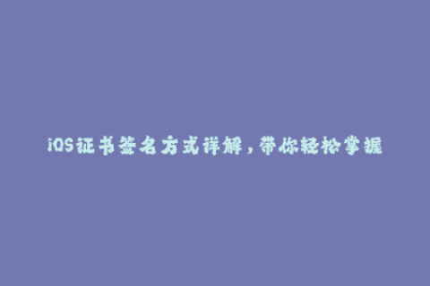 iOS证书签名方式详解，带你轻松掌握签名技巧