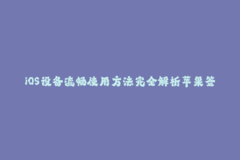 iOS设备流畅使用方法完全解析苹果签名的神秘机制