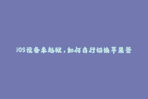 iOS设备未越狱，如何自行切换苹果签名？（46字）