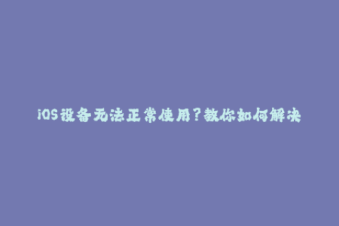 iOS设备无法正常使用？教你如何解决苹果签名问题
