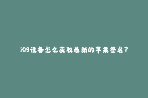 iOS设备怎么获取最新的苹果签名？