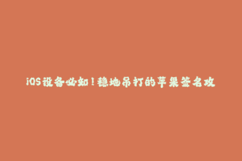 iOS设备必知！稳地吊打的苹果签名攻略