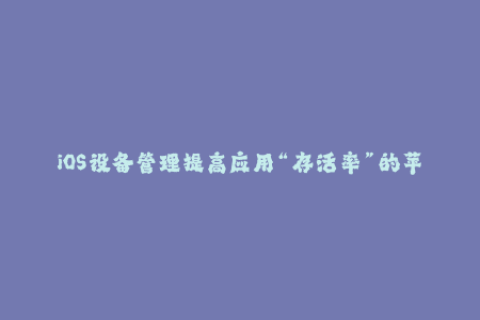 iOS设备管理提高应用“存活率”的苹果签名技巧