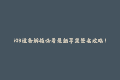 iOS设备解锁必看最新苹果签名攻略！