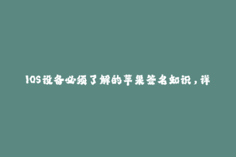 IOS设备必须了解的苹果签名知识，详解签名方法与注意事项
