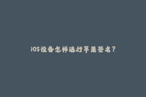 iOS设备怎样进行苹果签名？
