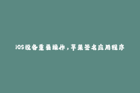 iOS设备重要操作，苹果签名应用程序的必要性