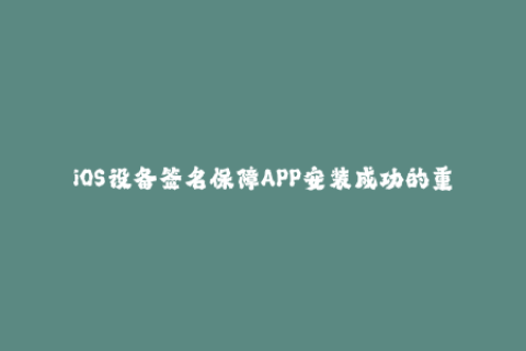 iOS设备签名保障APP安装成功的重要步骤