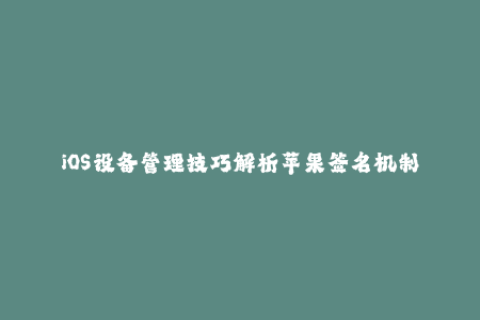 iOS设备管理技巧解析苹果签名机制
