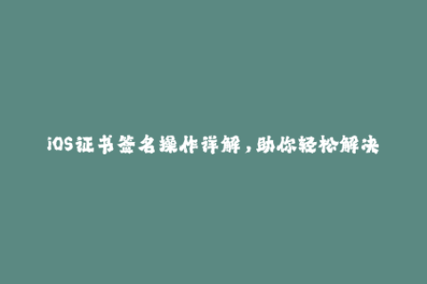 iOS证书签名操作详解，助你轻松解决证书过期问题