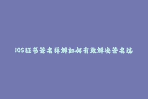 iOS证书签名详解如何有效解决签名过期问题