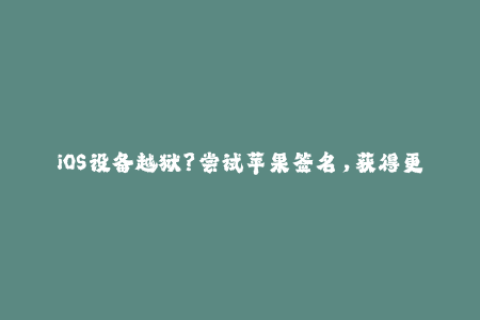 iOS设备越狱？尝试苹果签名，获得更好用的应用体验
