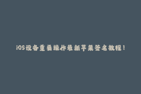 iOS设备重要操作最新苹果签名教程！