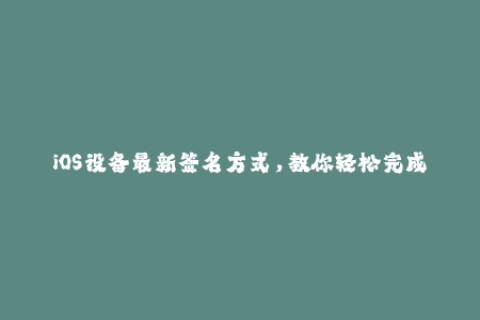 iOS设备最新签名方式，教你轻松完成苹果签名