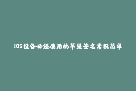 iOS设备必须使用的苹果签名常识简单易懂的指南