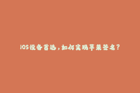 iOS设备首选，如何实现苹果签名？