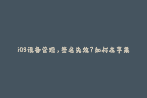 iOS设备管理，签名失效？如何在苹果签名过期后继续使用应用？