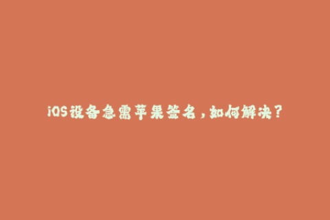 iOS设备急需苹果签名，如何解决？