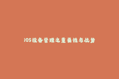 iOS设备管理之重要性与优势