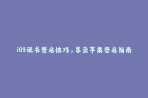iOS证书签名技巧，享受苹果签名指南