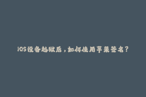 iOS设备越狱后，如何使用苹果签名？