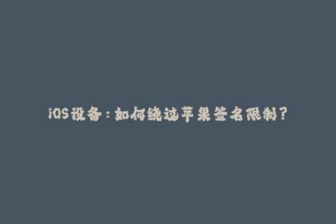 iOS设备：如何绕过苹果签名限制？